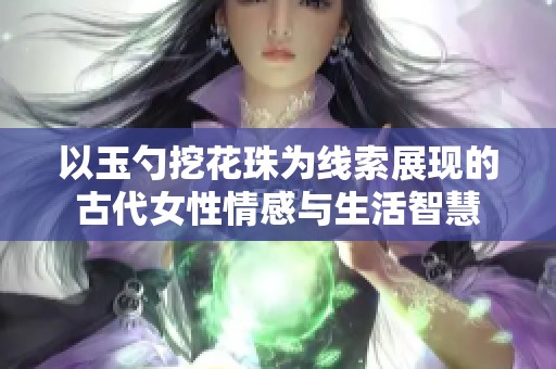 以玉勺挖花珠为线索展现的古代女性情感与生活智慧