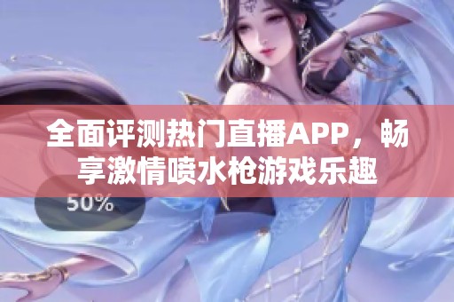 全面评测热门直播APP，畅享激情喷水枪游戏乐趣