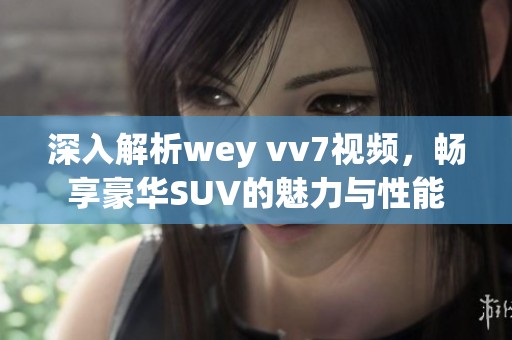 深入解析wey vv7视频，畅享豪华SUV的魅力与性能