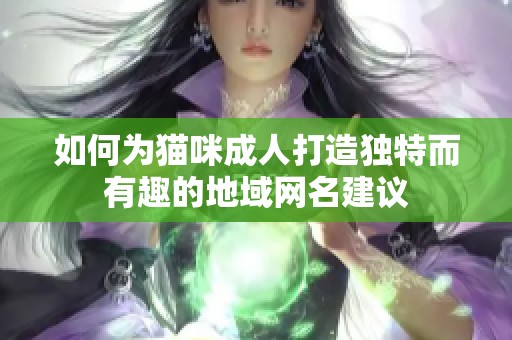 如何为猫咪成人打造独特而有趣的地域网名建议