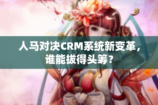 人马对决CRM系统新变革，谁能拔得头筹？