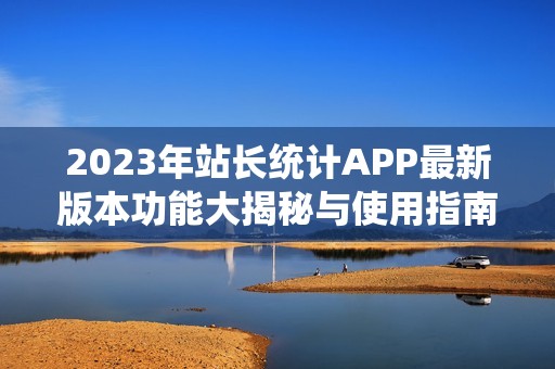 2023年站长统计APP最新版本功能大揭秘与使用指南