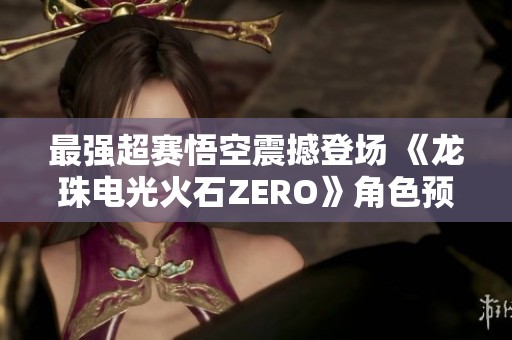 最强超赛悟空震撼登场 《龙珠电光火石ZERO》角色预告揭晓