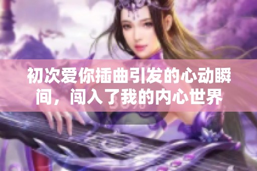 初次爱你插曲引发的心动瞬间，闯入了我的内心世界