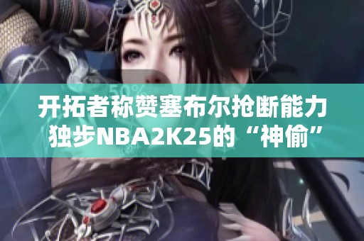 开拓者称赞塞布尔抢断能力 独步NBA2K25的“神偷”之名