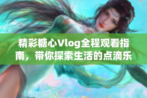 精彩糖心Vlog全程观看指南，带你探索生活的点滴乐趣