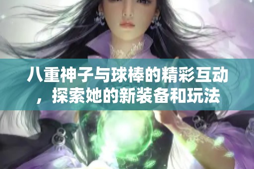 八重神子与球棒的精彩互动，探索她的新装备和玩法