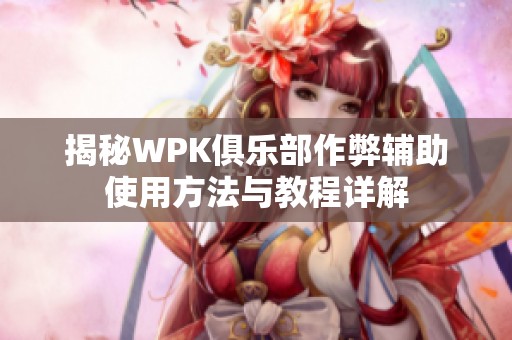 揭秘WPK俱乐部作弊辅助使用方法与教程详解