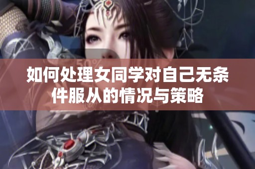 如何处理女同学对自己无条件服从的情况与策略