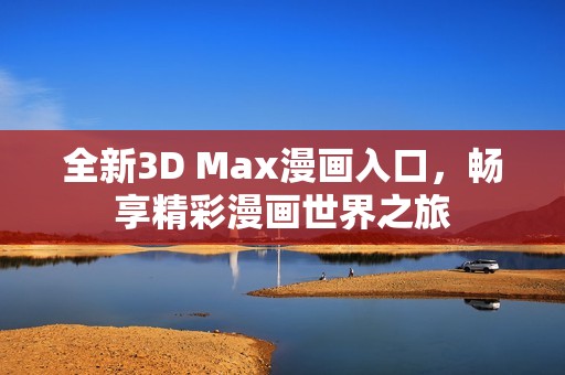 全新3D Max漫画入口，畅享精彩漫画世界之旅