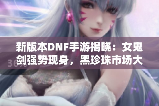 新版本DNF手游揭晓：女鬼剑强势现身，黑珍珠市场大滑坡！