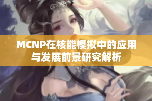 MCNP在核能模拟中的应用与发展前景研究解析