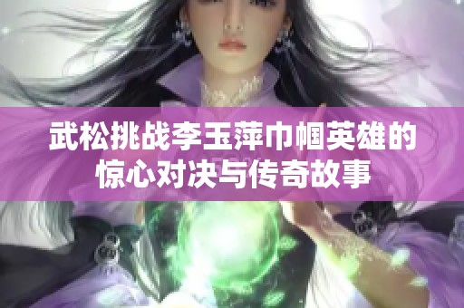 武松挑战李玉萍巾帼英雄的惊心对决与传奇故事