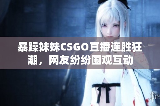 暴躁妹妹CSGO直播连胜狂潮，网友纷纷围观互动