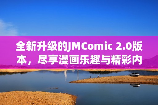 全新升级的JMComic 2.0版本，尽享漫画乐趣与精彩内容