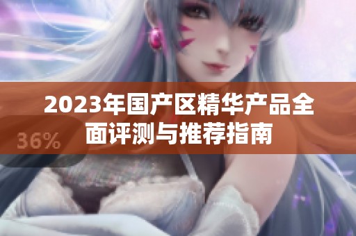 2023年国产区精华产品全面评测与推荐指南