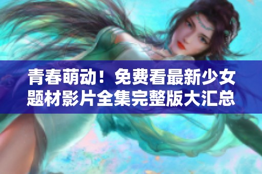 青春萌动！免费看最新少女题材影片全集完整版大汇总