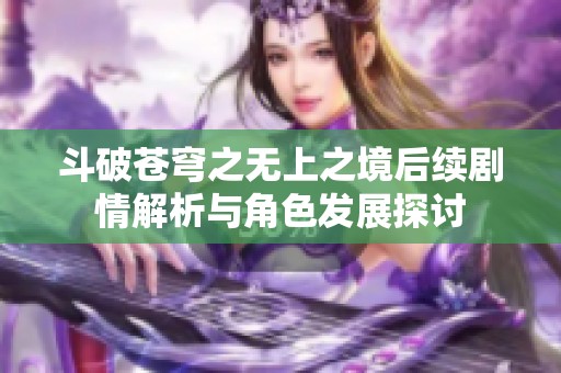 斗破苍穹之无上之境后续剧情解析与角色发展探讨