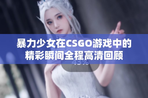 暴力少女在CSGO游戏中的精彩瞬间全程高清回顾