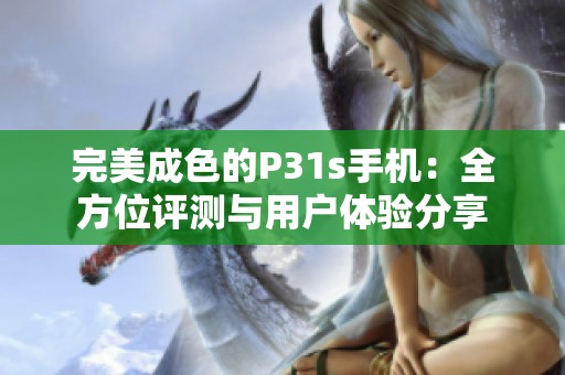 完美成色的P31s手机：全方位评测与用户体验分享