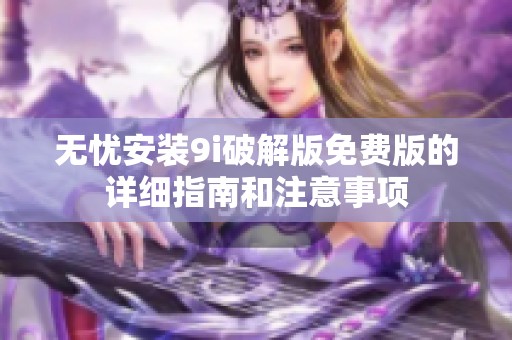 无忧安装9i破解版免费版的详细指南和注意事项