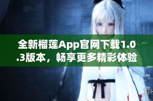 全新榴莲App官网下载1.0.3版本，畅享更多精彩体验