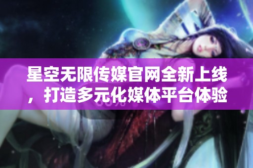 星空无限传媒官网全新上线，打造多元化媒体平台体验