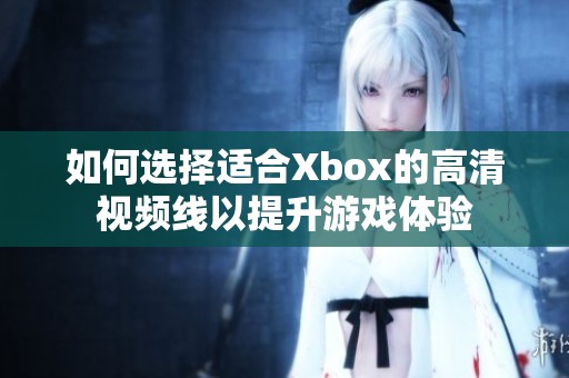 如何选择适合Xbox的高清视频线以提升游戏体验