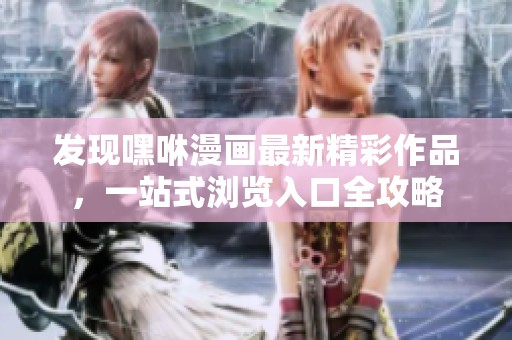 发现嘿咻漫画最新精彩作品，一站式浏览入口全攻略