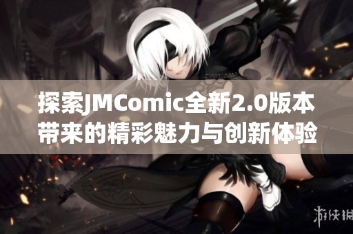 探索JMComic全新2.0版本带来的精彩魅力与创新体验