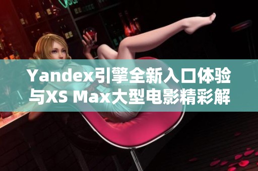 Yandex引擎全新入口体验与XS Max大型电影精彩解析