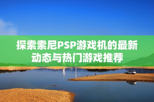 探索索尼PSP游戏机的最新动态与热门游戏推荐