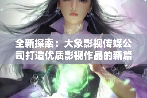 全新探索：大象影视传媒公司打造优质影视作品的新篇章