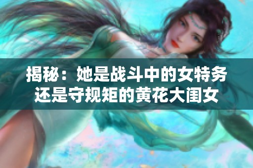 揭秘：她是战斗中的女特务还是守规矩的黄花大闺女
