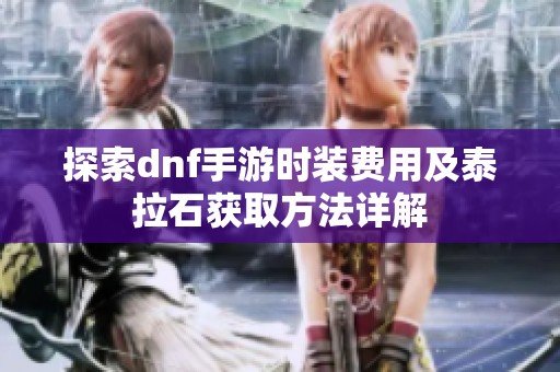 探索dnf手游时装费用及泰拉石获取方法详解