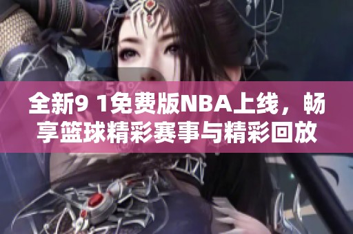 全新9 1免费版NBA上线，畅享篮球精彩赛事与精彩回放