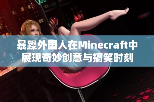 暴躁外国人在Minecraft中展现奇妙创意与搞笑时刻