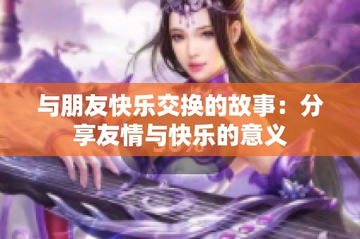 与朋友快乐交换的故事：分享友情与快乐的意义