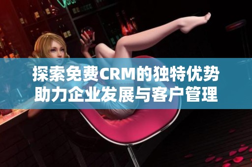 探索免费CRM的独特优势助力企业发展与客户管理