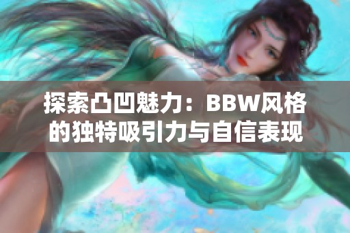 探索凸凹魅力：BBW风格的独特吸引力与自信表现