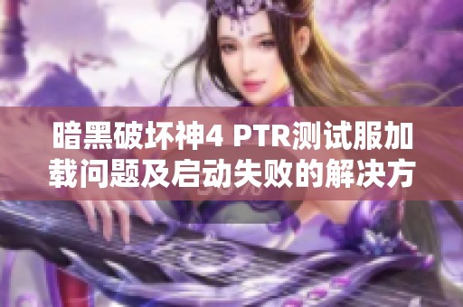 暗黑破坏神4 PTR测试服加载问题及启动失败的解决方法解析