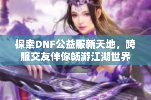 探索DNF公益服新天地，跨服交友伴你畅游江湖世界