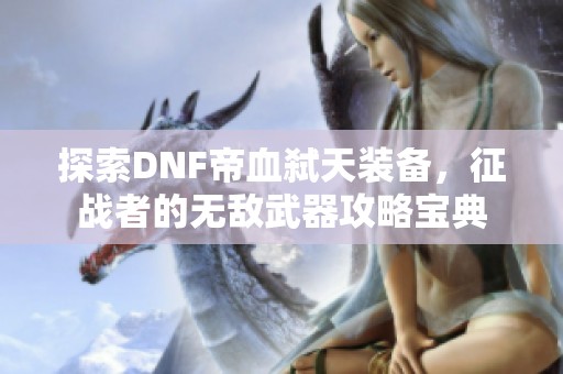 探索DNF帝血弑天装备，征战者的无敌武器攻略宝典