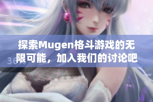 探索Mugen格斗游戏的无限可能，加入我们的讨论吧