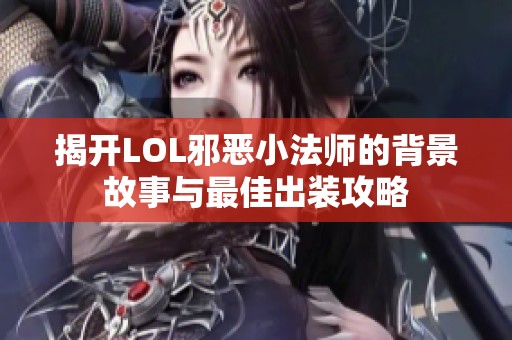 揭开LOL邪恶小法师的背景故事与最佳出装攻略