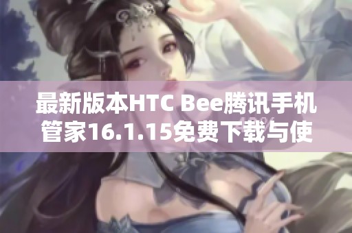 最新版本HTC Bee腾讯手机管家16.1.15免费下载与使用指南