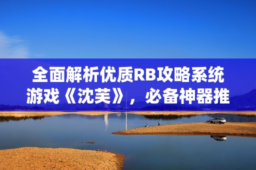 全面解析优质RB攻略系统游戏《沈芙》，必备神器推荐！