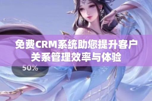 免费CRM系统助您提升客户关系管理效率与体验