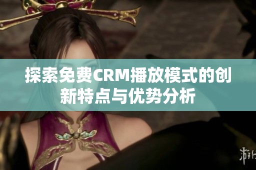 探索免费CRM播放模式的创新特点与优势分析