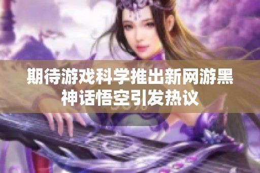 期待游戏科学推出新网游黑神话悟空引发热议